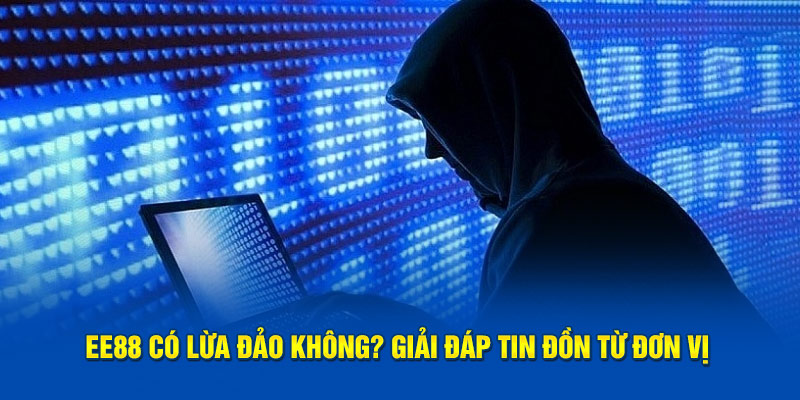 EE88 có lừa đảo không? Giải đáp tin đồn từ đơn vị