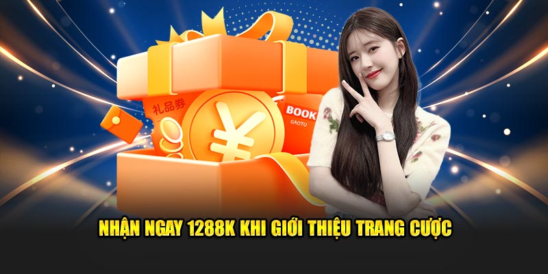 Nhận ngay 1288K khi giới thiệu trang cược